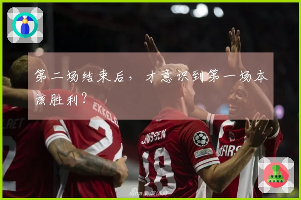 第二场结束后，才意识到第一场本该胜利？
