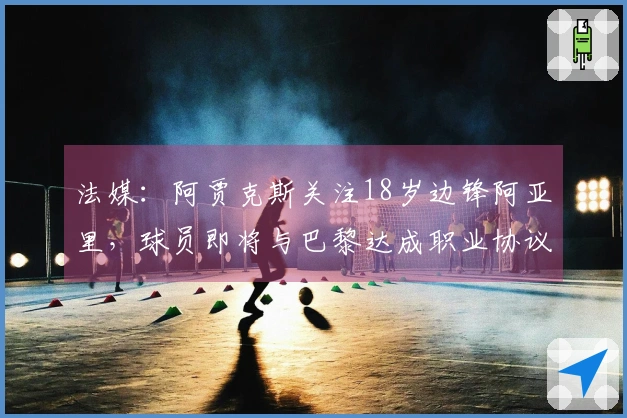 法媒：阿贾克斯关注18岁边锋阿亚里，球员即将与巴黎达成职业协议