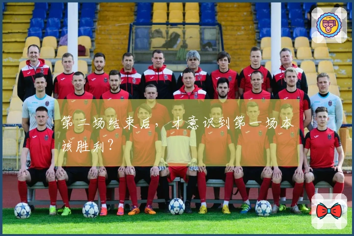 第二场结束后，才意识到第一场本该胜利？