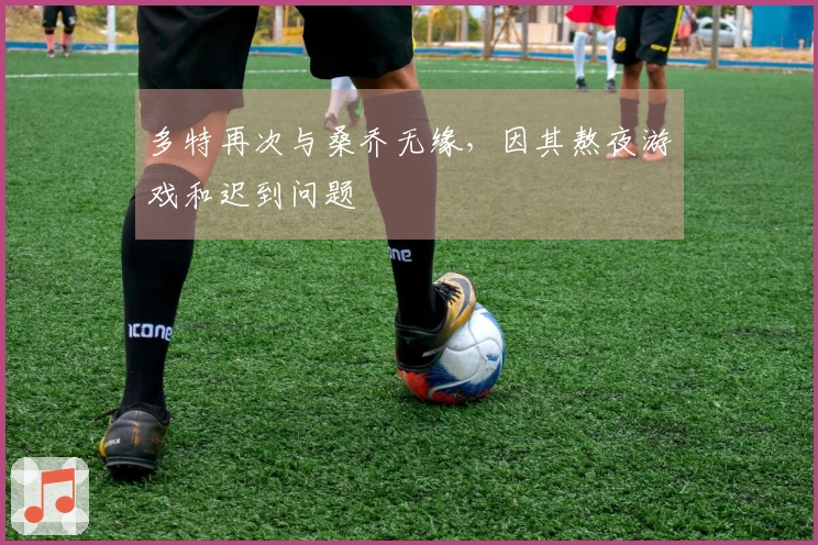 多特再次与桑乔无缘,因其熬夜游戏和迟到问题
